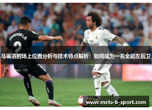 马塞洛的场上位置分析与技术特点解析:如何成为一名全能左后卫 马塞洛的场上位置分析与技术特点解析:如何成为一名全能左后卫