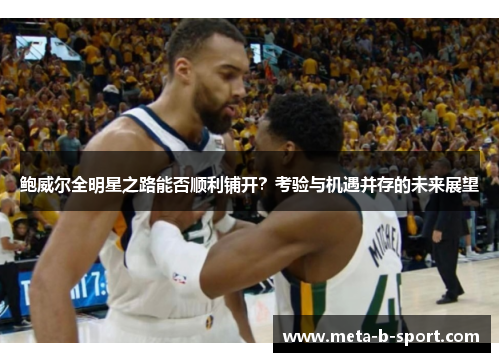 鲍威尔全明星之路能否顺利铺开？考验与机遇并存的未来展望