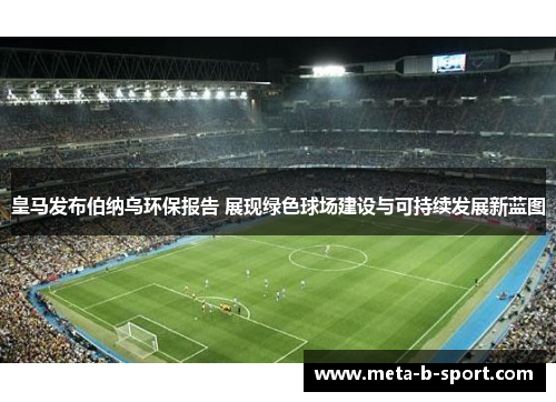 皇马发布伯纳乌环保报告 展现绿色球场建设与可持续发展新蓝图 皇马发布伯纳乌环保报告 展现绿色球场建设与可持续发展新蓝图