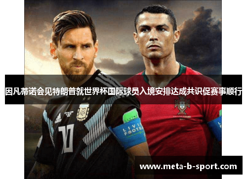因凡蒂诺会见特朗普就世界杯国际球员入境安排达成共识促赛事顺行 因凡蒂诺会见特朗普就世界杯国际球员入境安排达成共识促赛事顺行