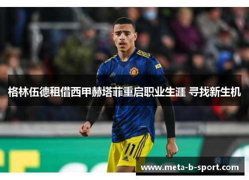 格林伍德租借西甲赫塔菲重启职业生涯 寻找新生机