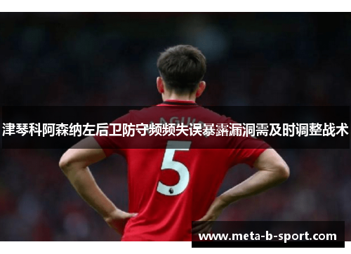 津琴科阿森纳左后卫防守频频失误暴露漏洞需及时调整战术