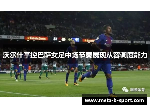 沃尔什掌控巴萨女足中场节奏展现从容调度能力
